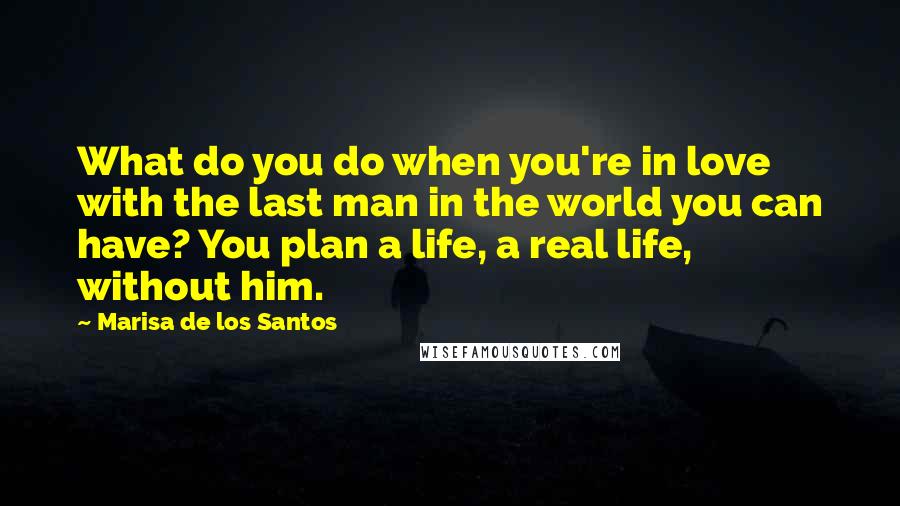 Marisa De Los Santos Quotes: What do you do when you're in love with the last man in the world you can have? You plan a life, a real life, without him.