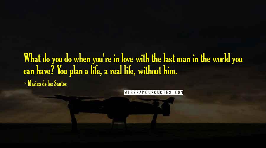 Marisa De Los Santos Quotes: What do you do when you're in love with the last man in the world you can have? You plan a life, a real life, without him.