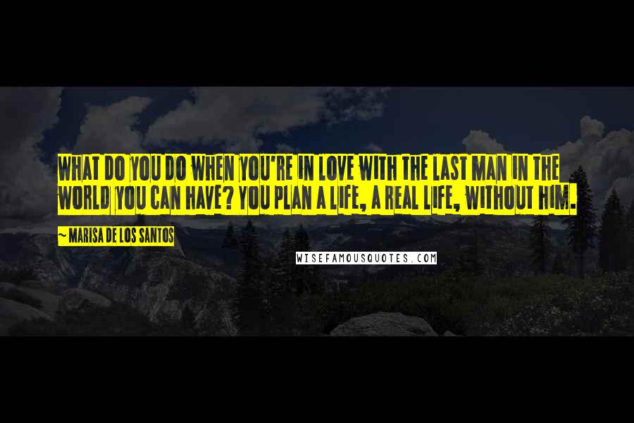 Marisa De Los Santos Quotes: What do you do when you're in love with the last man in the world you can have? You plan a life, a real life, without him.