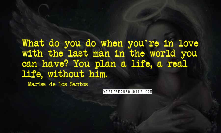 Marisa De Los Santos Quotes: What do you do when you're in love with the last man in the world you can have? You plan a life, a real life, without him.