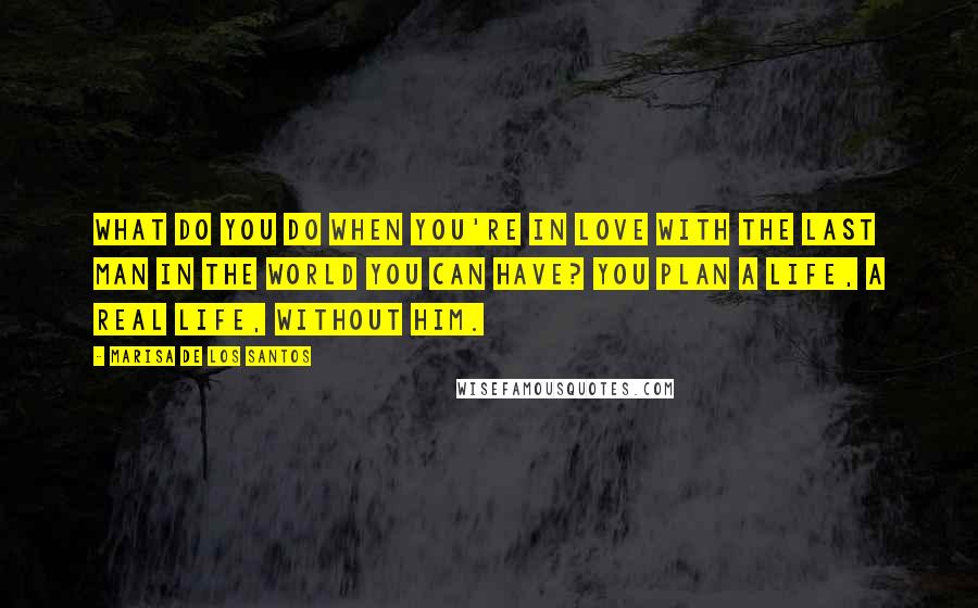 Marisa De Los Santos Quotes: What do you do when you're in love with the last man in the world you can have? You plan a life, a real life, without him.