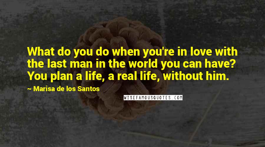 Marisa De Los Santos Quotes: What do you do when you're in love with the last man in the world you can have? You plan a life, a real life, without him.