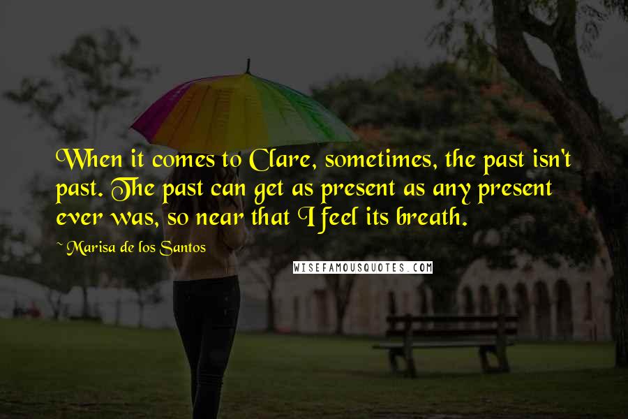 Marisa De Los Santos Quotes: When it comes to Clare, sometimes, the past isn't past. The past can get as present as any present ever was, so near that I feel its breath.