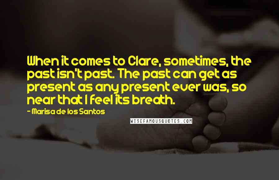 Marisa De Los Santos Quotes: When it comes to Clare, sometimes, the past isn't past. The past can get as present as any present ever was, so near that I feel its breath.
