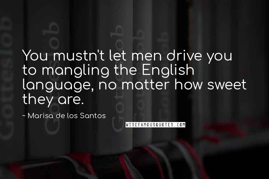 Marisa De Los Santos Quotes: You mustn't let men drive you to mangling the English language, no matter how sweet they are.
