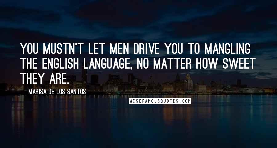 Marisa De Los Santos Quotes: You mustn't let men drive you to mangling the English language, no matter how sweet they are.