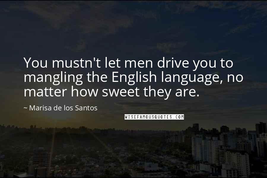 Marisa De Los Santos Quotes: You mustn't let men drive you to mangling the English language, no matter how sweet they are.