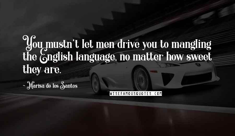 Marisa De Los Santos Quotes: You mustn't let men drive you to mangling the English language, no matter how sweet they are.