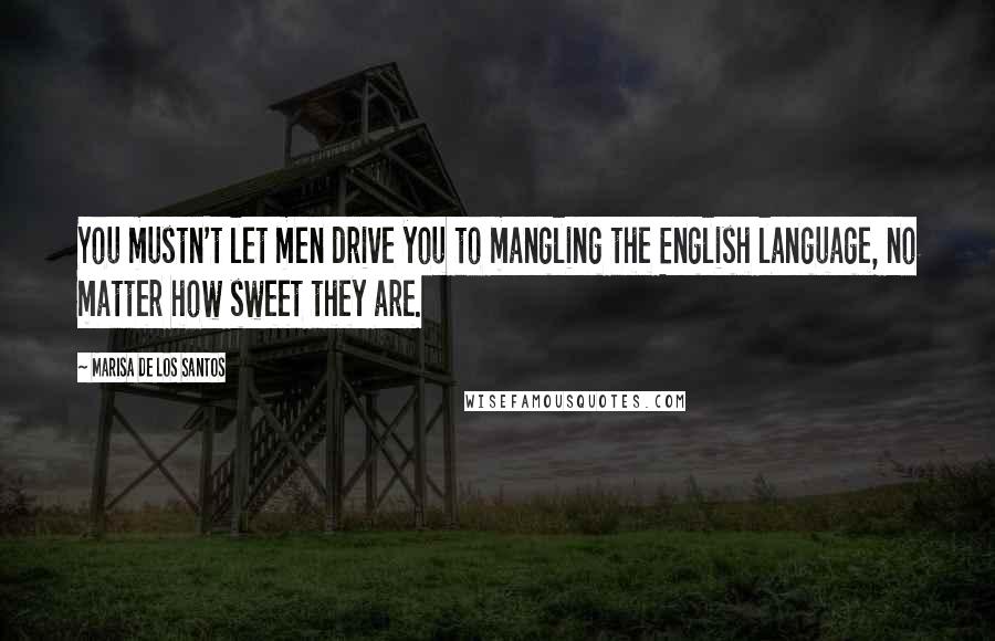Marisa De Los Santos Quotes: You mustn't let men drive you to mangling the English language, no matter how sweet they are.