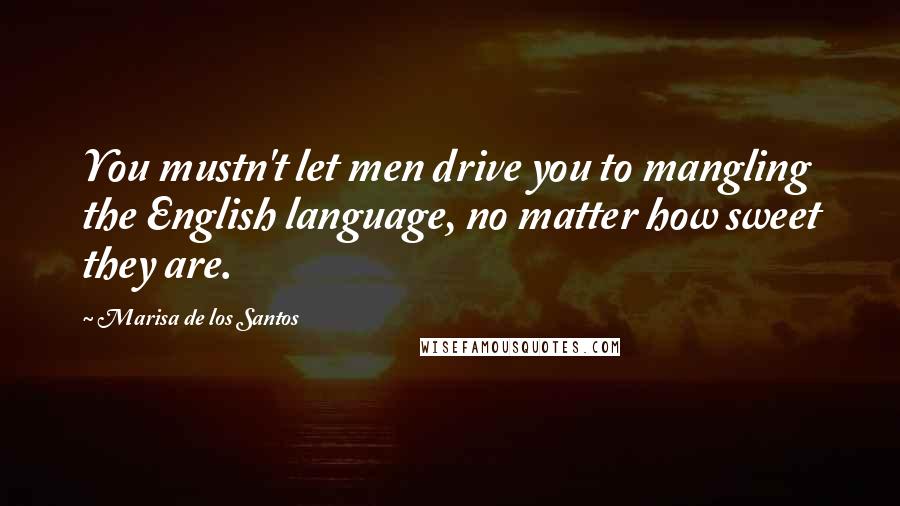 Marisa De Los Santos Quotes: You mustn't let men drive you to mangling the English language, no matter how sweet they are.