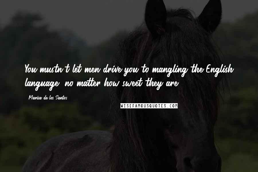 Marisa De Los Santos Quotes: You mustn't let men drive you to mangling the English language, no matter how sweet they are.