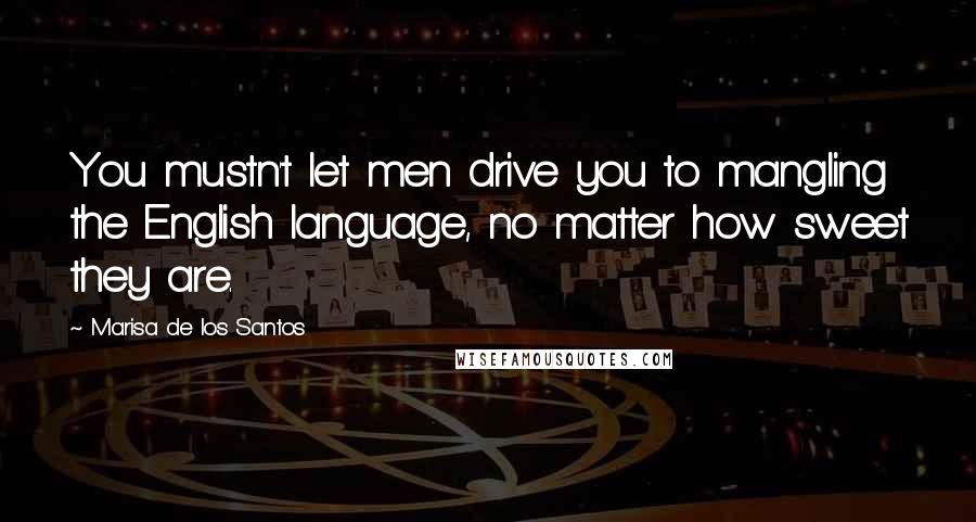 Marisa De Los Santos Quotes: You mustn't let men drive you to mangling the English language, no matter how sweet they are.
