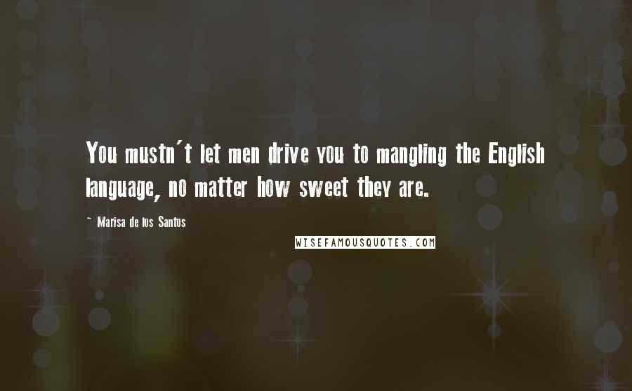 Marisa De Los Santos Quotes: You mustn't let men drive you to mangling the English language, no matter how sweet they are.