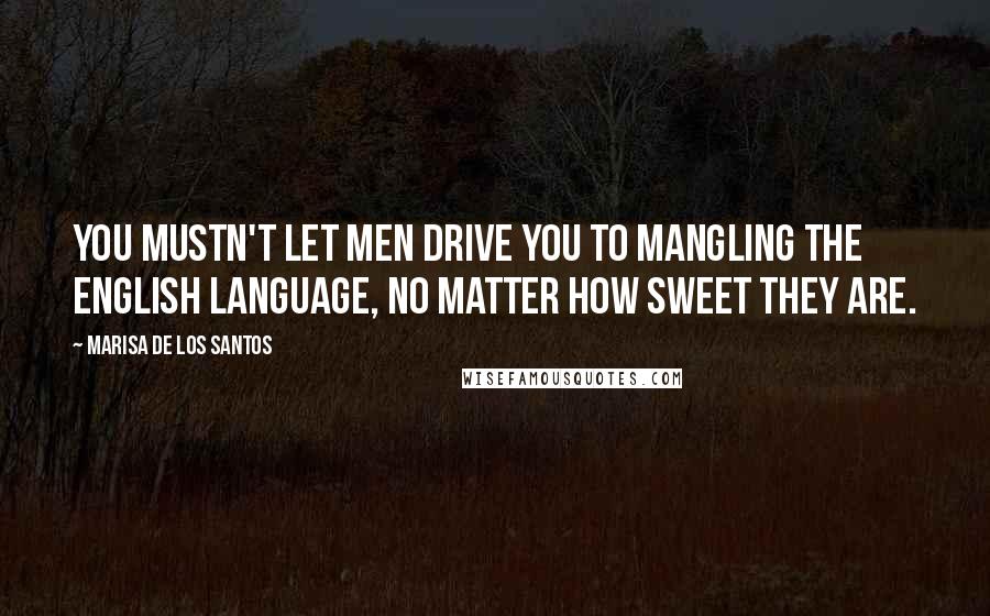 Marisa De Los Santos Quotes: You mustn't let men drive you to mangling the English language, no matter how sweet they are.