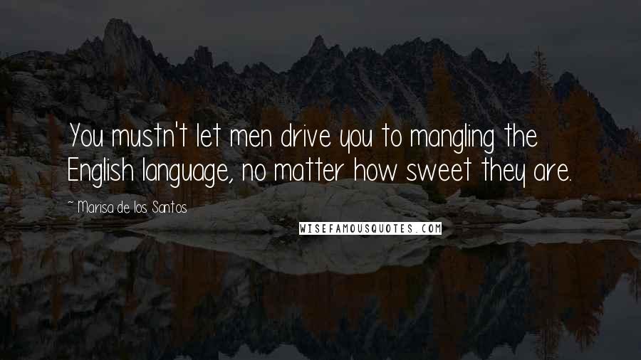 Marisa De Los Santos Quotes: You mustn't let men drive you to mangling the English language, no matter how sweet they are.