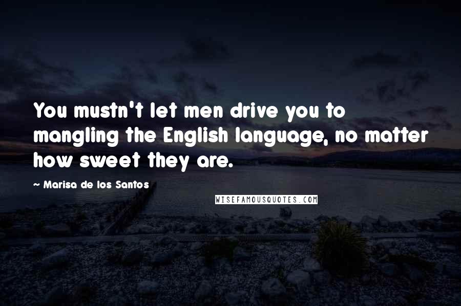 Marisa De Los Santos Quotes: You mustn't let men drive you to mangling the English language, no matter how sweet they are.