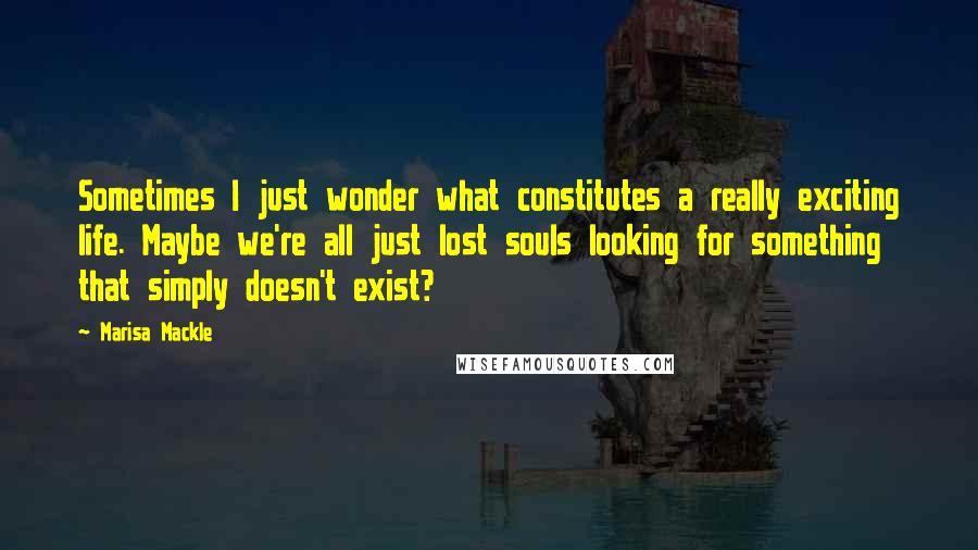 Marisa Mackle Quotes: Sometimes I just wonder what constitutes a really exciting life. Maybe we're all just lost souls looking for something that simply doesn't exist?