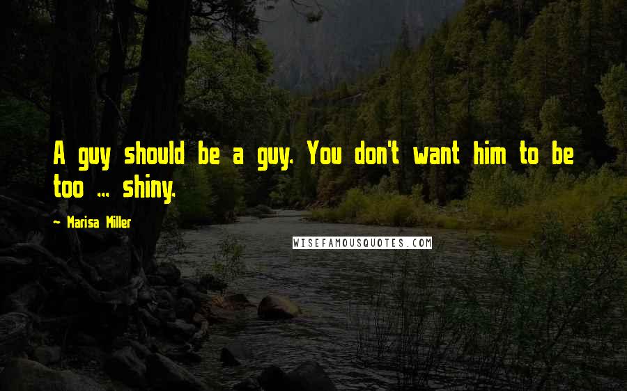 Marisa Miller Quotes: A guy should be a guy. You don't want him to be too ... shiny.