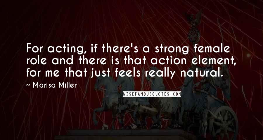 Marisa Miller Quotes: For acting, if there's a strong female role and there is that action element, for me that just feels really natural.