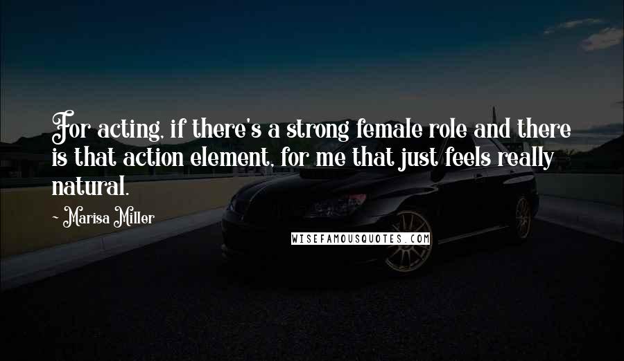 Marisa Miller Quotes: For acting, if there's a strong female role and there is that action element, for me that just feels really natural.