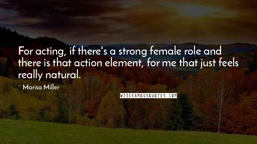 Marisa Miller Quotes: For acting, if there's a strong female role and there is that action element, for me that just feels really natural.