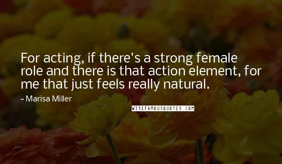 Marisa Miller Quotes: For acting, if there's a strong female role and there is that action element, for me that just feels really natural.