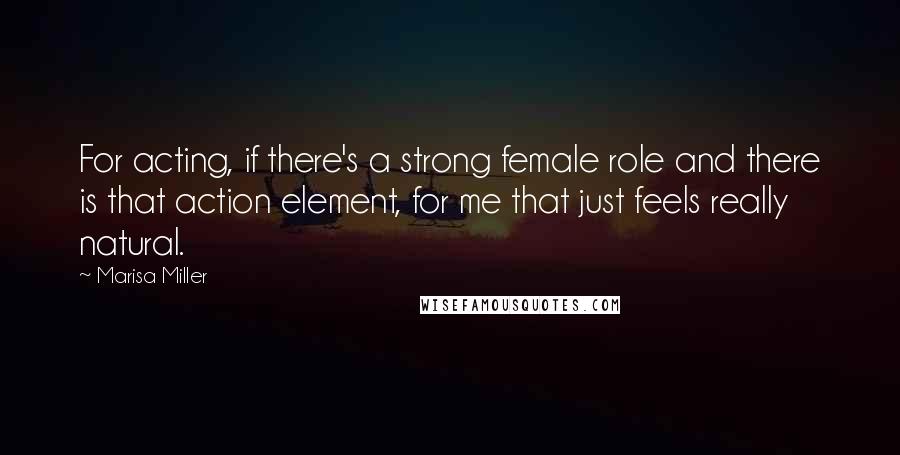 Marisa Miller Quotes: For acting, if there's a strong female role and there is that action element, for me that just feels really natural.