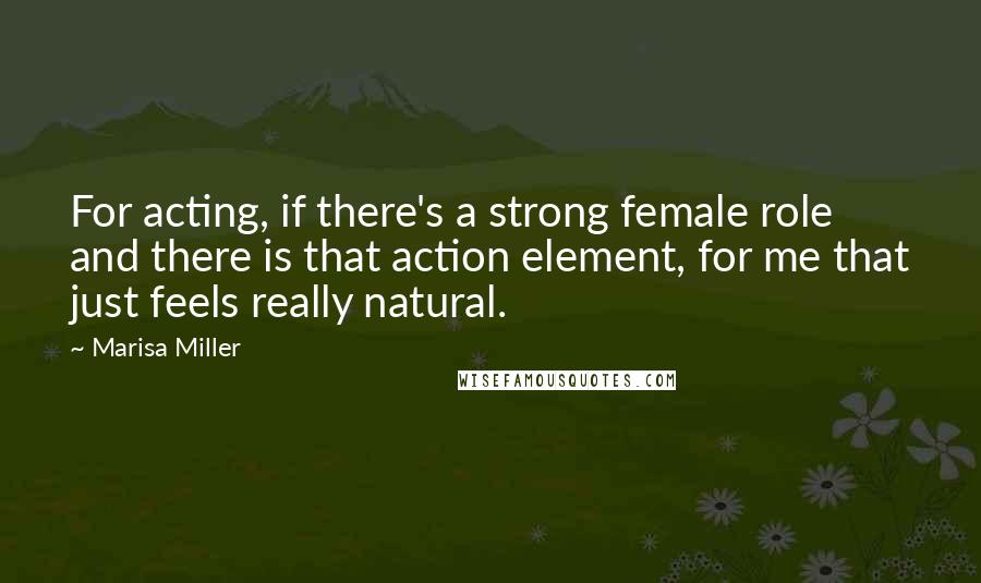 Marisa Miller Quotes: For acting, if there's a strong female role and there is that action element, for me that just feels really natural.