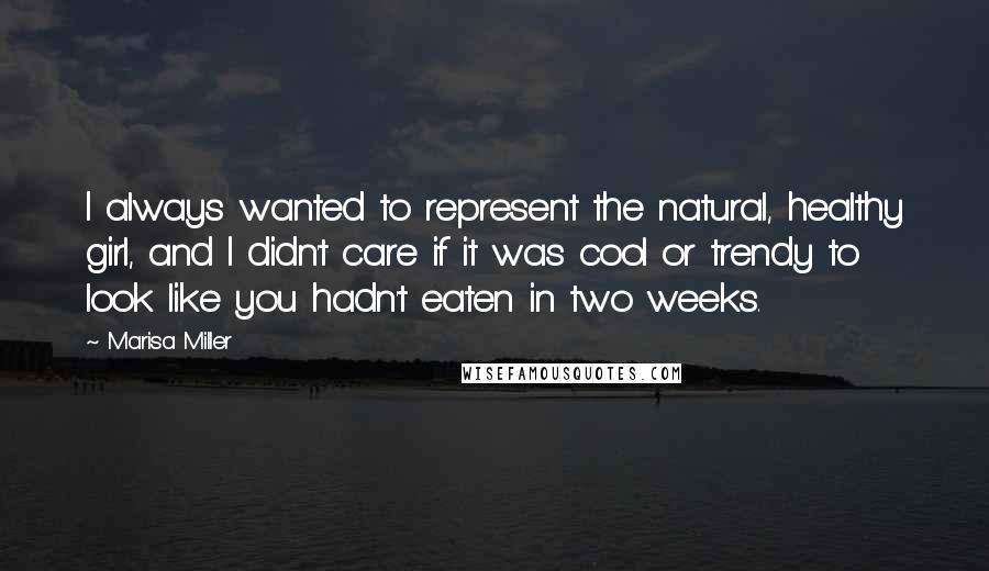 Marisa Miller Quotes: I always wanted to represent the natural, healthy girl, and I didn't care if it was cool or trendy to look like you hadn't eaten in two weeks.