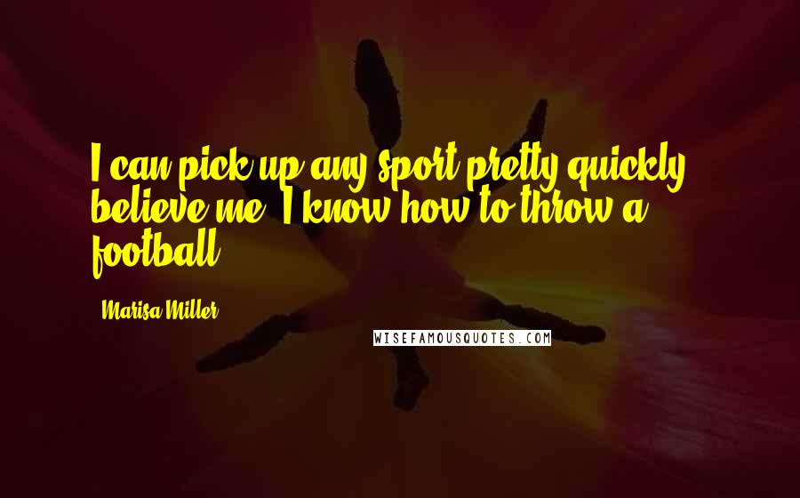 Marisa Miller Quotes: I can pick up any sport pretty quickly - believe me, I know how to throw a football.