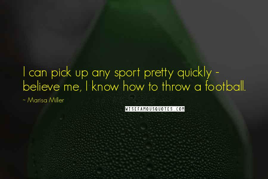 Marisa Miller Quotes: I can pick up any sport pretty quickly - believe me, I know how to throw a football.