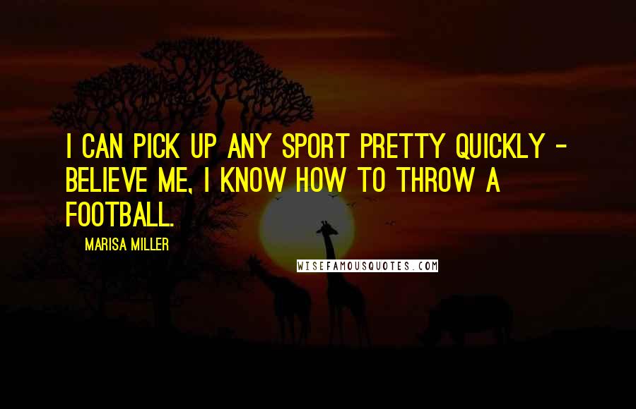 Marisa Miller Quotes: I can pick up any sport pretty quickly - believe me, I know how to throw a football.