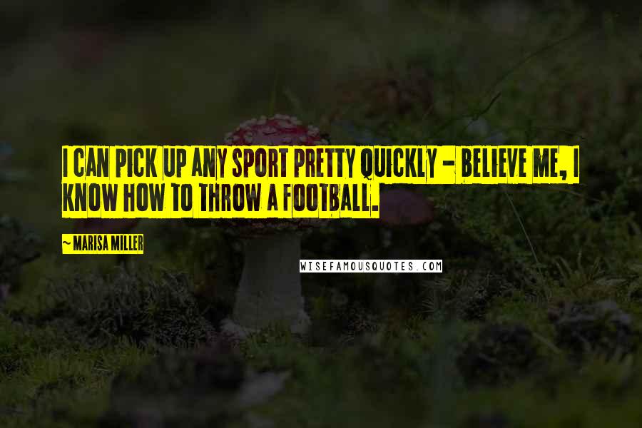 Marisa Miller Quotes: I can pick up any sport pretty quickly - believe me, I know how to throw a football.