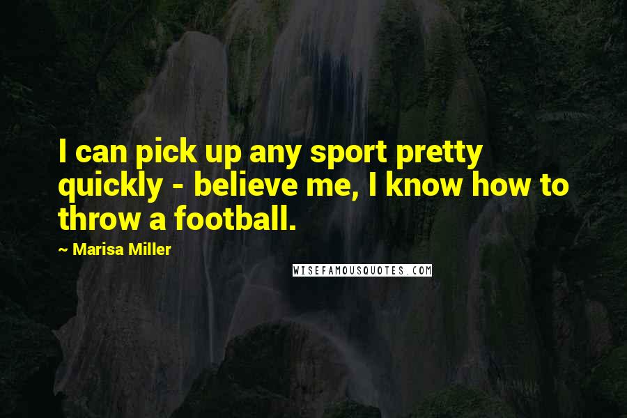 Marisa Miller Quotes: I can pick up any sport pretty quickly - believe me, I know how to throw a football.