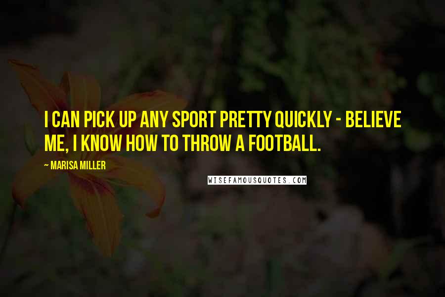 Marisa Miller Quotes: I can pick up any sport pretty quickly - believe me, I know how to throw a football.