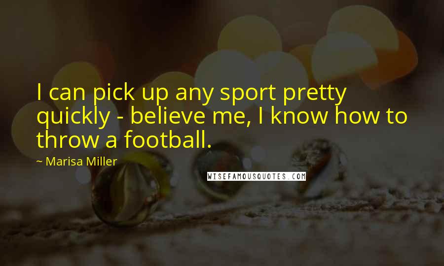 Marisa Miller Quotes: I can pick up any sport pretty quickly - believe me, I know how to throw a football.