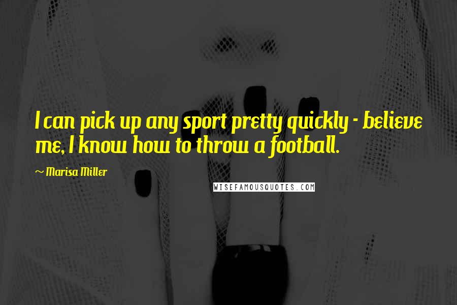 Marisa Miller Quotes: I can pick up any sport pretty quickly - believe me, I know how to throw a football.