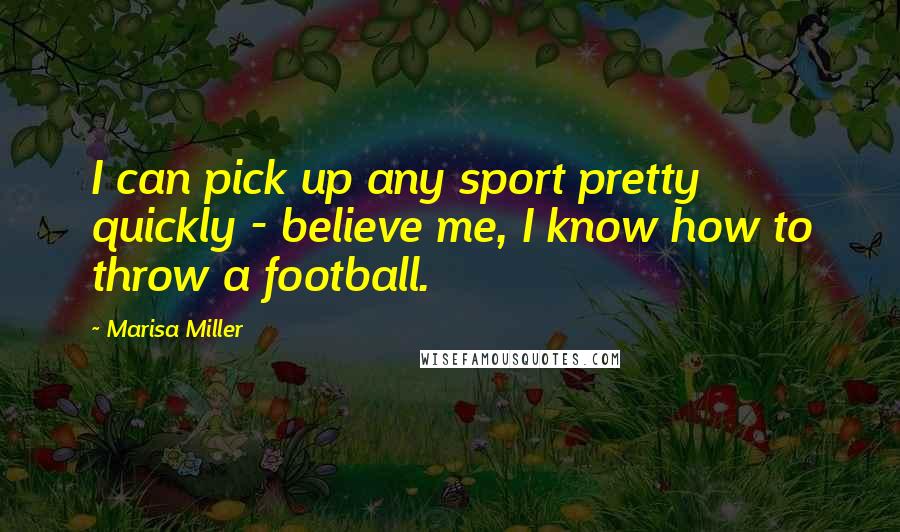 Marisa Miller Quotes: I can pick up any sport pretty quickly - believe me, I know how to throw a football.