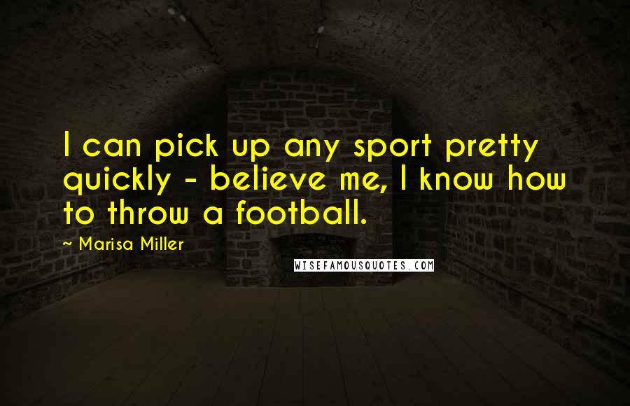 Marisa Miller Quotes: I can pick up any sport pretty quickly - believe me, I know how to throw a football.