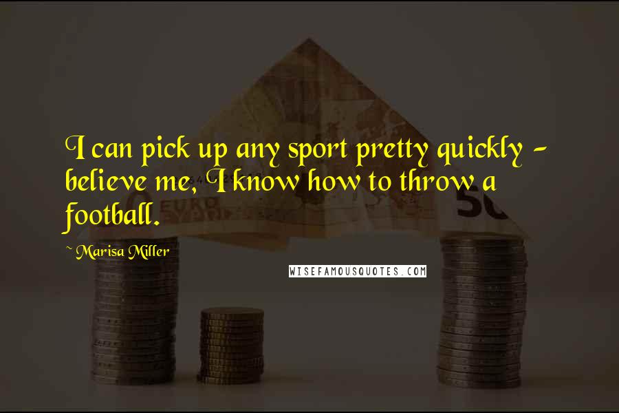Marisa Miller Quotes: I can pick up any sport pretty quickly - believe me, I know how to throw a football.
