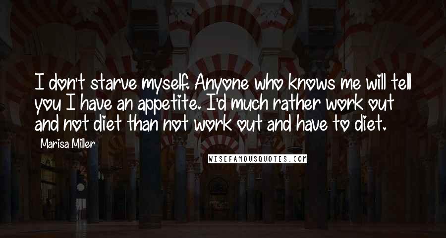 Marisa Miller Quotes: I don't starve myself. Anyone who knows me will tell you I have an appetite. I'd much rather work out and not diet than not work out and have to diet.