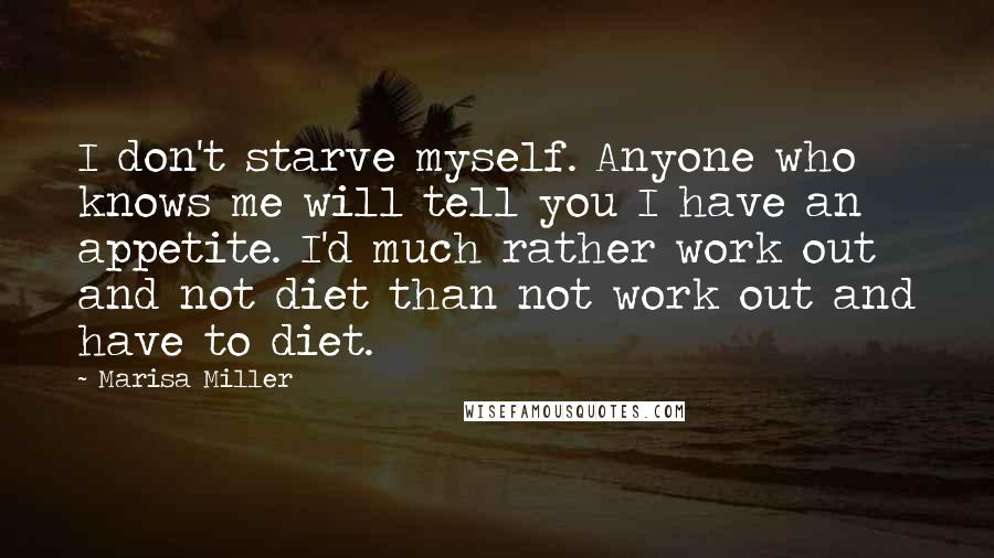 Marisa Miller Quotes: I don't starve myself. Anyone who knows me will tell you I have an appetite. I'd much rather work out and not diet than not work out and have to diet.