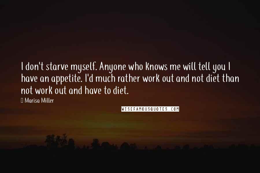 Marisa Miller Quotes: I don't starve myself. Anyone who knows me will tell you I have an appetite. I'd much rather work out and not diet than not work out and have to diet.