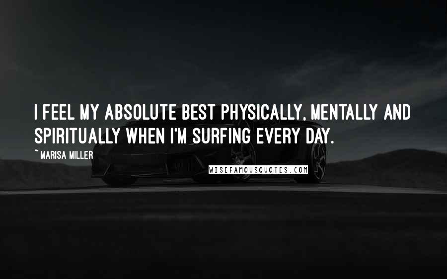 Marisa Miller Quotes: I feel my absolute best physically, mentally and spiritually when I'm surfing every day.