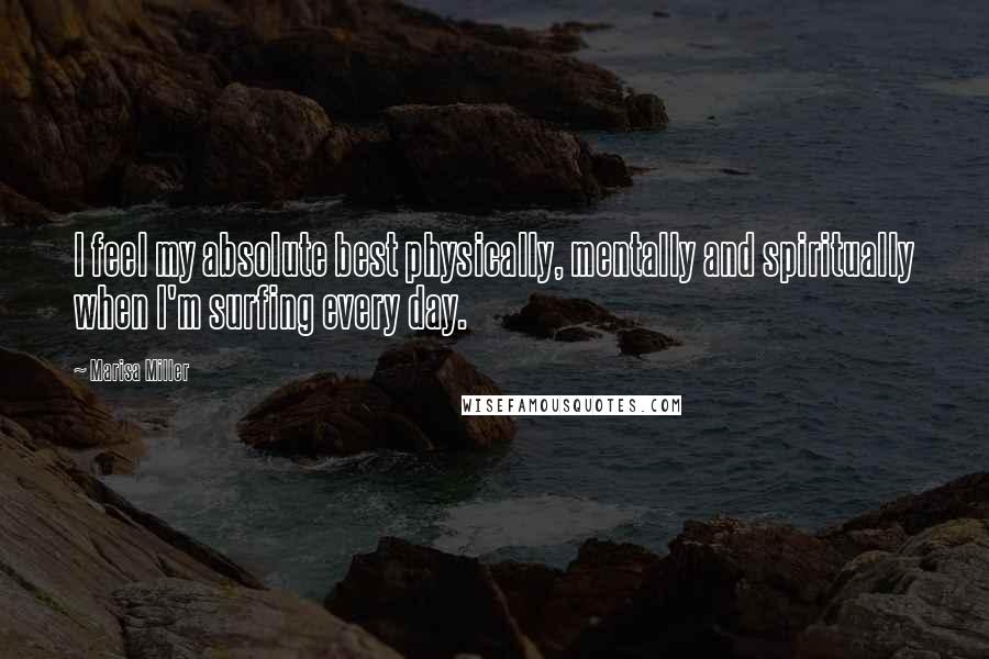 Marisa Miller Quotes: I feel my absolute best physically, mentally and spiritually when I'm surfing every day.