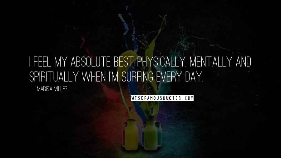 Marisa Miller Quotes: I feel my absolute best physically, mentally and spiritually when I'm surfing every day.