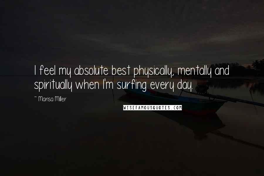 Marisa Miller Quotes: I feel my absolute best physically, mentally and spiritually when I'm surfing every day.