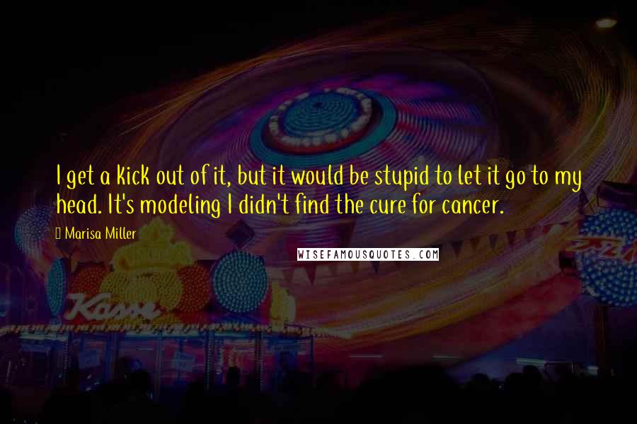 Marisa Miller Quotes: I get a kick out of it, but it would be stupid to let it go to my head. It's modeling I didn't find the cure for cancer.