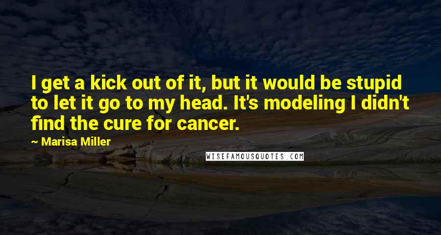 Marisa Miller Quotes: I get a kick out of it, but it would be stupid to let it go to my head. It's modeling I didn't find the cure for cancer.