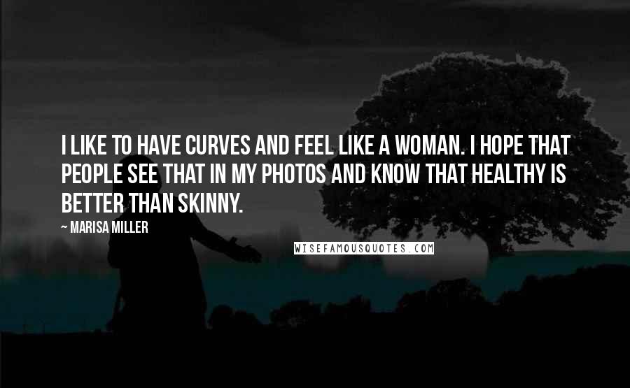 Marisa Miller Quotes: I like to have curves and feel like a woman. I hope that people see that in my photos and know that healthy is better than skinny.